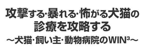 攻撃する・暴れる・怖がる犬猫の診療を攻略する～犬猫・飼い主・動物病院のWIN³～