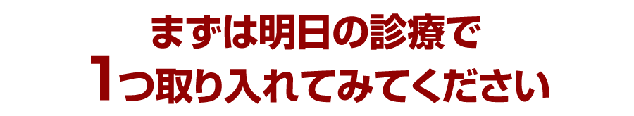 まずは明日の診療で1つ取り入れてみてください