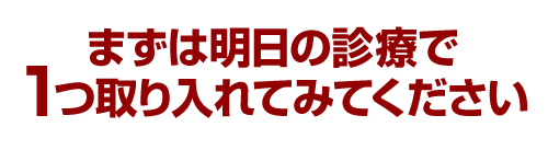 まずは明日の診療で1つ取り入れてみてください