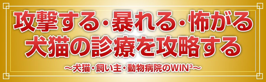 攻撃する・暴れる・怖がる犬猫の診療を攻略する ～犬猫・飼い主・動物病院のWIN³～