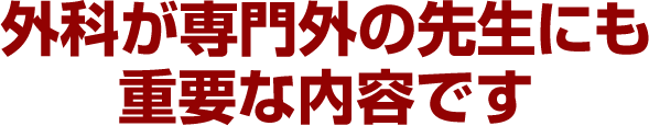 外科が専門外の先生にも重要な内容です