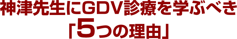 神津先生にGDV診療を学ぶべき「5つの理由」