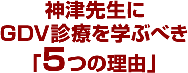 神津先生にGDV診療を学ぶべき「5つの理由」