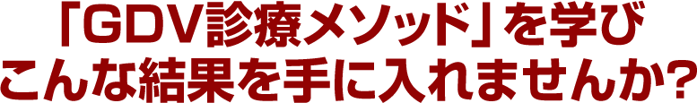 「GDV診療メソッド」を学びこんな結果を手に入れませんか？