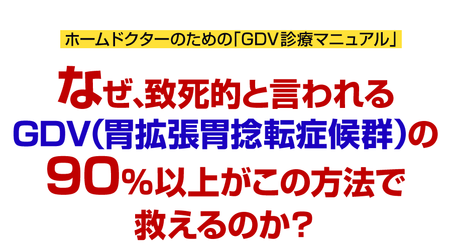 なぜ、致死的と言われるGDV（胃拡張胃捻転症候群）の90%以上がこの方法で救えるのか？