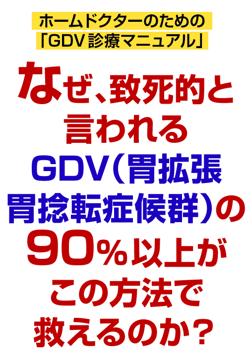 なぜ、致死的と言われるGDV（胃拡張胃捻転症候群）の90%以上がこの方法で救えるのか？