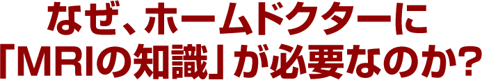 なぜ、ホームドクターに「MRIの知識」が必要なのか？