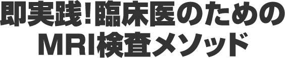 即実践！臨床医のためのMRI検査メソッド