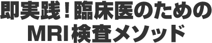 即実践！臨床医のためのMRI検査メソッド