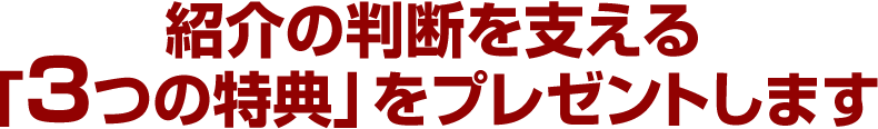 紹介の判断を支える「3つの特典」をプレゼントします