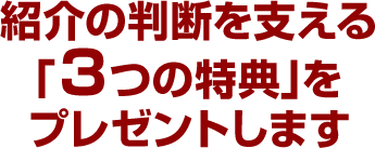 紹介の判断を支える「3つの特典」をプレゼントします