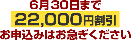 6月30日まで22,000円割引。お申込みはお急ぎください