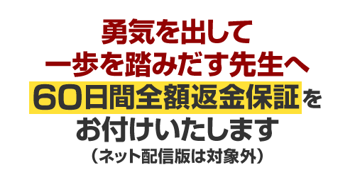 「本当に、納得いく内容なのか？」と思われた先生へ、60日間返金保証をお付けいたします(ネット配信版は対象外)