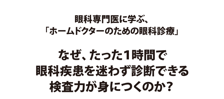 眼科専門医に学ぶ、「ホームドクターのための眼科診療」なぜ、たった1時間で眼科疾患を迷わず診断できる検査力が身につくのか?