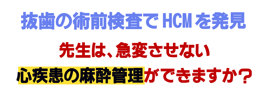 抜歯の術前検査でHCMを発見先生は、急変させない心疾患の麻酔管理ができますか？
