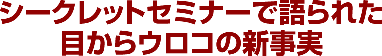 シークレットセミナーで語られた目からウロコの新事実