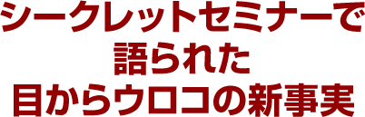 シークレットセミナーで語られた目からウロコの新事実