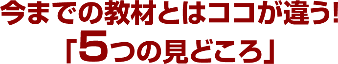 今までの教材とはココが違う！「5つの見どころ」