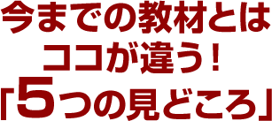 今までの教材とはココが違う！「5つの見どころ」