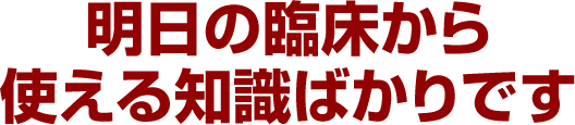 明日の臨床から使える知識ばかりです