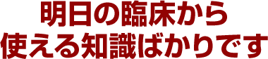 明日の臨床から使える知識ばかりです