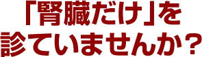 「腎臓だけ」を診ていませんか？