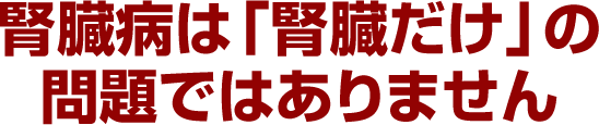 腎臓病は「腎臓だけ」の問題ではありません