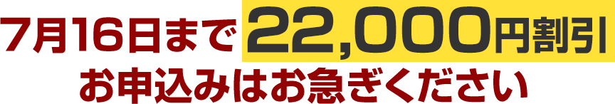 7月16日まで22,000円割引お申込みはお急ぎください