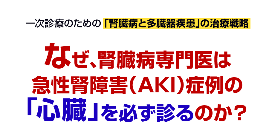 なぜ、腎臓病専門医は急性腎障害（AKI）症例の「心臓」を必ず診るのか？