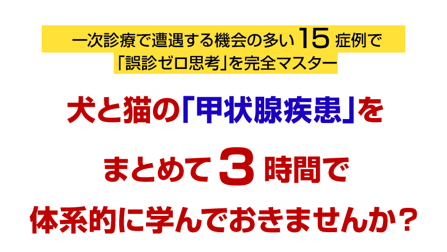 一次診療で遭遇する機会の多い15症例で「誤診ゼロ思考」を完全マスター 犬と猫の「甲状腺疾患」をまとめて3時間で体系的に学んでおきませんか？