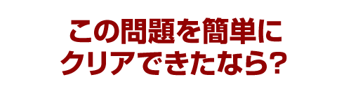 この問題を簡単にクリアできたなら？