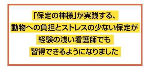 「保定の神様」が実践する、動物への負担とストレスの少ない保定が経験の浅い看護師でも習得できるようになりました