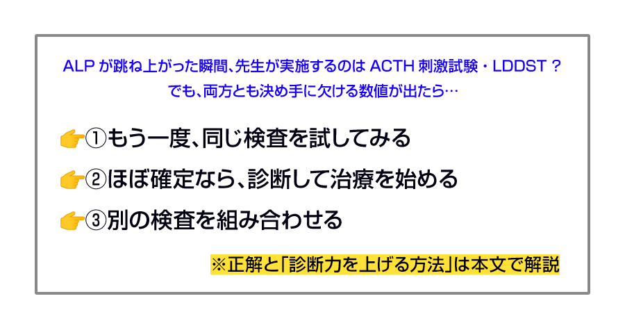 ALPが跳ね上がった瞬間、先生が実施するのはACTH刺激試験・LDDST？でも、両方とも決め手に欠ける数値が出たら…