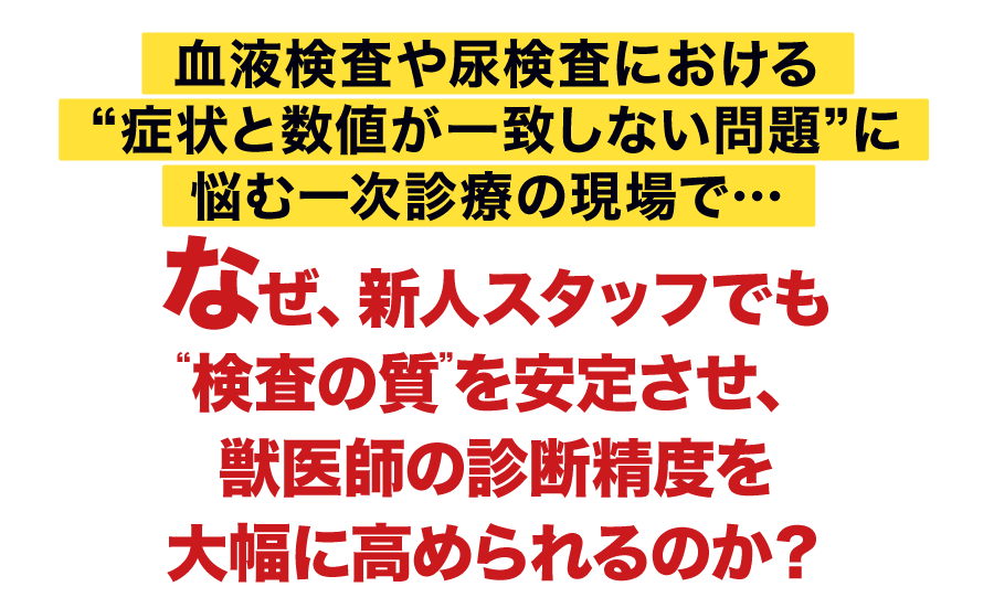 なぜ、新人スタッフでも“検査の質”を安定させ、獣医師の診断精度を大幅に高められるのか？