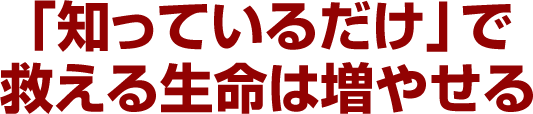 「知っているだけ」で救える生命は増やせる