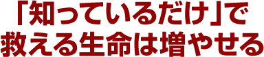 「知っているだけ」で救える生命は増やせる