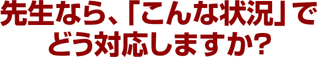 先生なら、「こんな状況」でどう対応しますか？