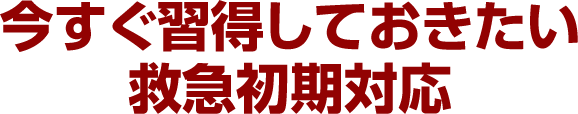 今すぐ習得しておきたい救急初期対応