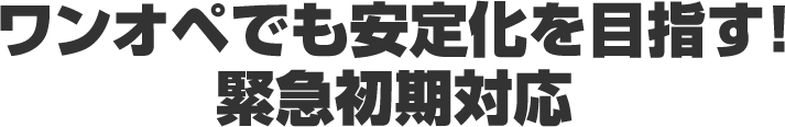 ワンオペでも安定化を目指す！緊急初期対応