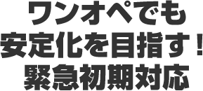 ワンオペでも安定化を目指す！緊急初期対応