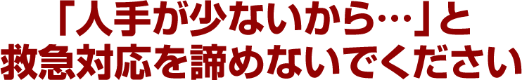 「人手が少ないから…」と救急対応を諦めないでください
