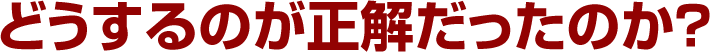 どうするのが正解だったのか？