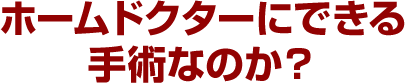 ホームドクターにできる手術なのか？