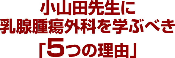 小山田先生に乳腺腫瘍外科を学ぶべき「5つの理由」