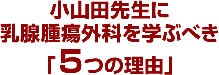 小山田先生に乳腺腫瘍外科を学ぶべき「5つの理由」