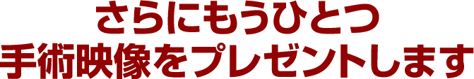 さらにもうひとつ手術映像をプレゼントします