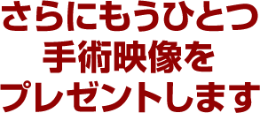 さらにもうひとつ手術映像をプレゼントします