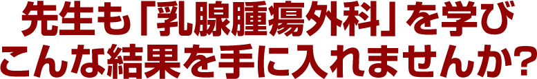先生も「乳腺腫瘍外科」を学びこんな結果を手に入れませんか？
