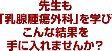 先生も「乳腺腫瘍外科」を学びこんな結果を手に入れませんか？