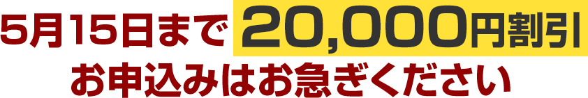 5月15日まで20,000円割引お申込みはお急ぎください